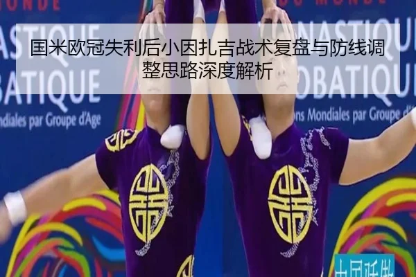 国米欧冠失利后小因扎吉战术复盘与防线调整思路深度解析