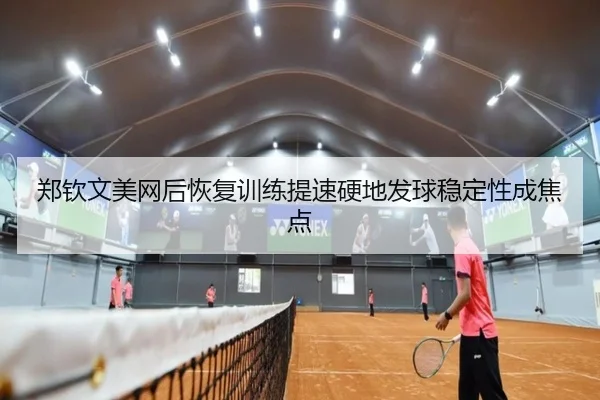 郑钦文美网后恢复训练提速硬地发球稳定性成焦点
